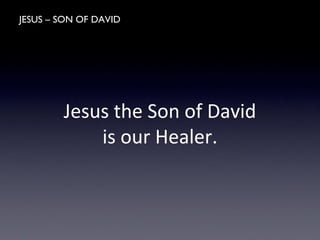 JESUS – SON OF DAVID
Jesus the Son of David
is our Healer.
 