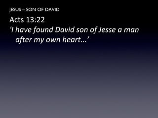 JESUS – SON OF DAVID
Acts 13:22
'I have found David son of Jesse a man
after my own heart...’
 