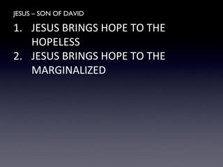 JESUS – SON OF DAVID
1. JESUS BRINGS HOPE TO THE
HOPELESS
2. JESUS BRINGS HOPE TO THE
MARGINALIZED
 