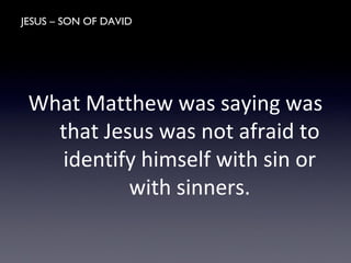 JESUS – SON OF DAVID
What Matthew was saying was
that Jesus was not afraid to
identify himself with sin or
with sinners.
 