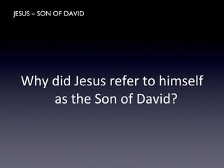 JESUS – SON OF DAVID
Why did Jesus refer to himself
as the Son of David?
 
