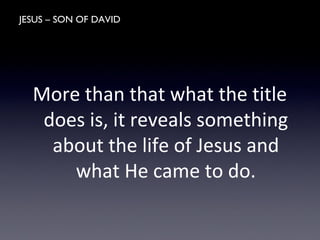 JESUS – SON OF DAVID
More than that what the title
does is, it reveals something
about the life of Jesus and
what He came to do.
 