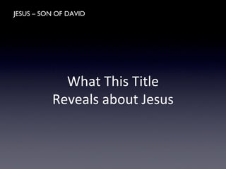 JESUS – SON OF DAVID
What This Title
Reveals about Jesus
 