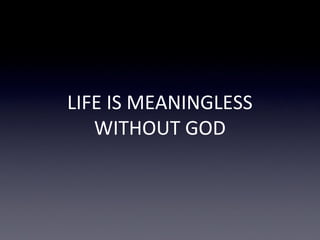 LIFE IS MEANINGLESS
WITHOUT GOD
 