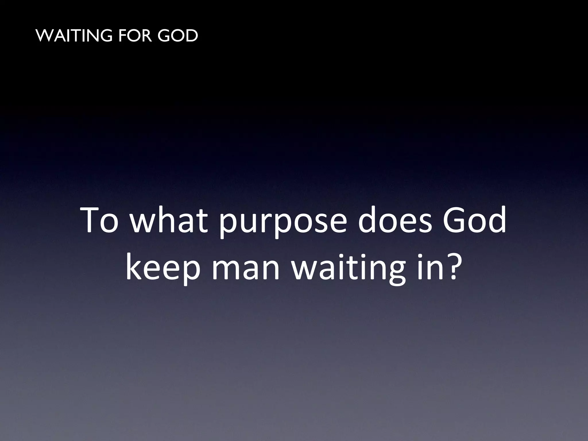 WAITING FOR GOD
To what purpose does God
keep man waiting in?
 