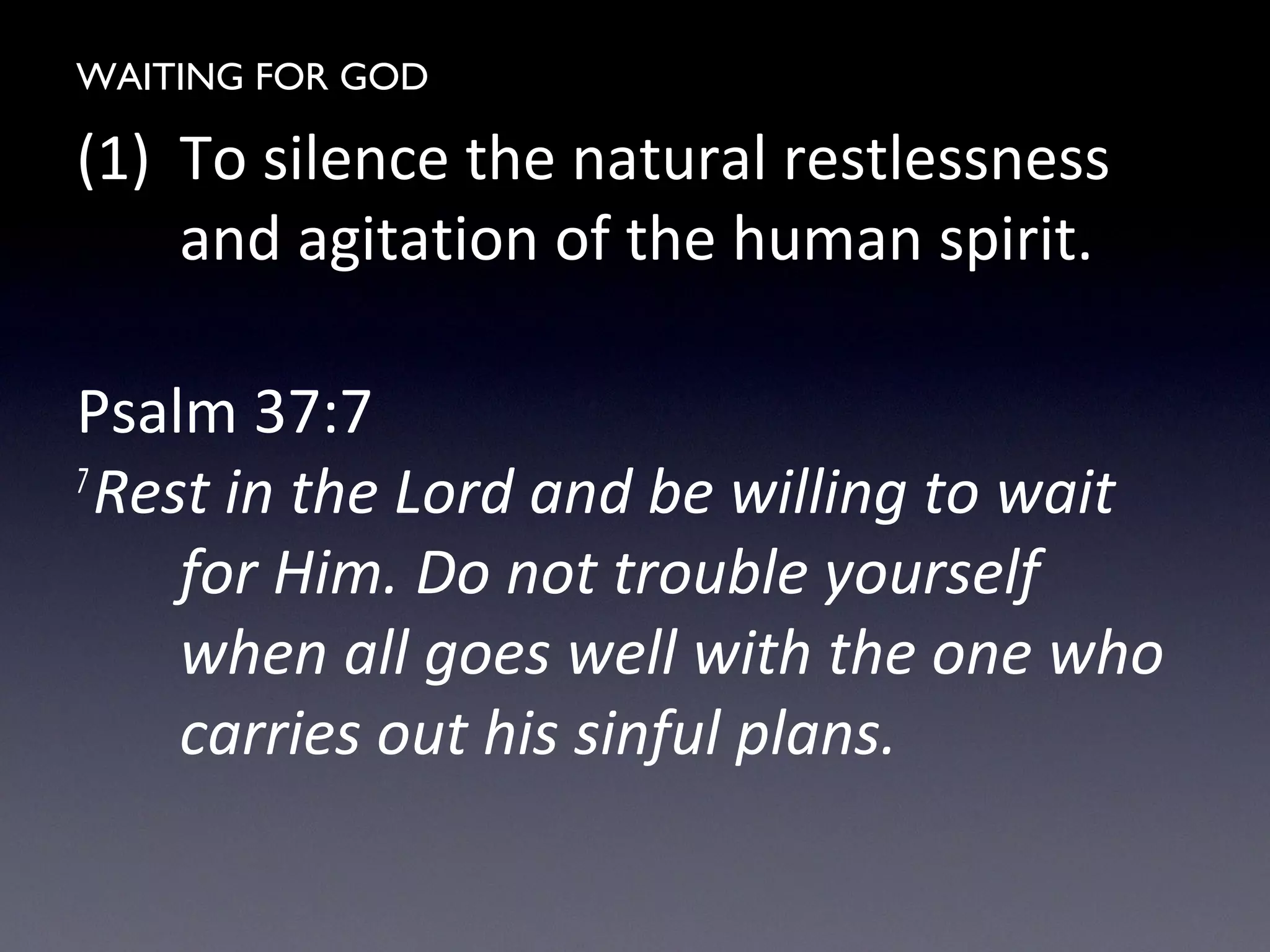 WAITING FOR GOD
(1) To silence the natural restlessness
and agitation of the human spirit.
Psalm 37:7
7
Rest in the Lord and be willing to wait
for Him. Do not trouble yourself
when all goes well with the one who
carries out his sinful plans.
 