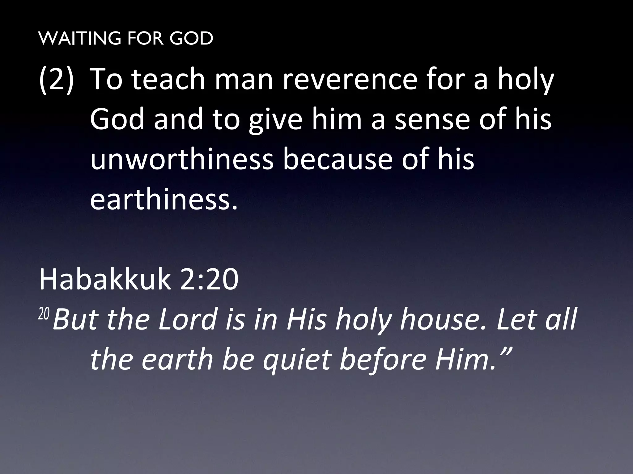 WAITING FOR GOD
(2) To teach man reverence for a holy
God and to give him a sense of his
unworthiness because of his
earthiness.
Habakkuk 2:20
20
But the Lord is in His holy house. Let all
the earth be quiet before Him.”
 