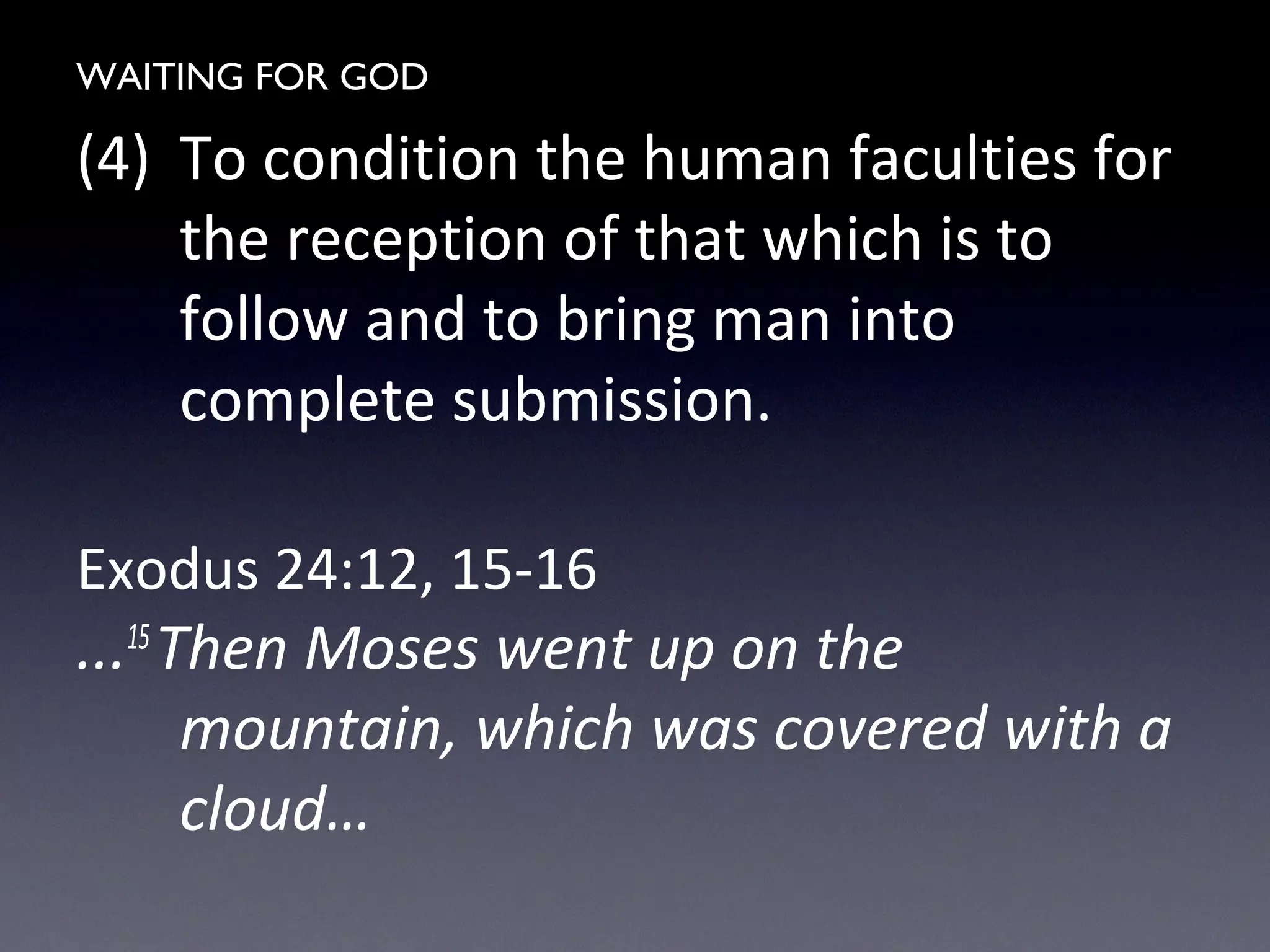 WAITING FOR GOD
(4) To condition the human faculties for
the reception of that which is to
follow and to bring man into
complete submission.
Exodus 24:12, 15-16
...15
Then Moses went up on the
mountain, which was covered with a
cloud…
 