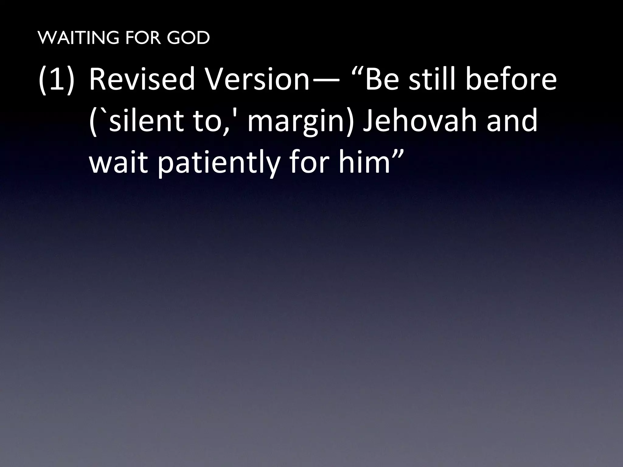 WAITING FOR GOD
(1) Revised Version— “Be still before
(`silent to,' margin) Jehovah and
wait patiently for him”
 