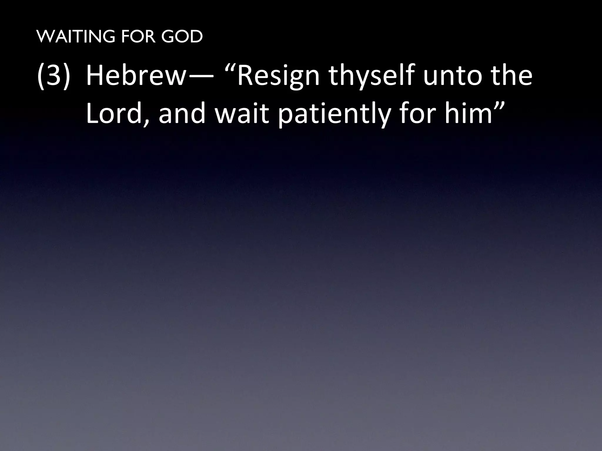 WAITING FOR GOD
(3) Hebrew— “Resign thyself unto the
Lord, and wait patiently for him”
 