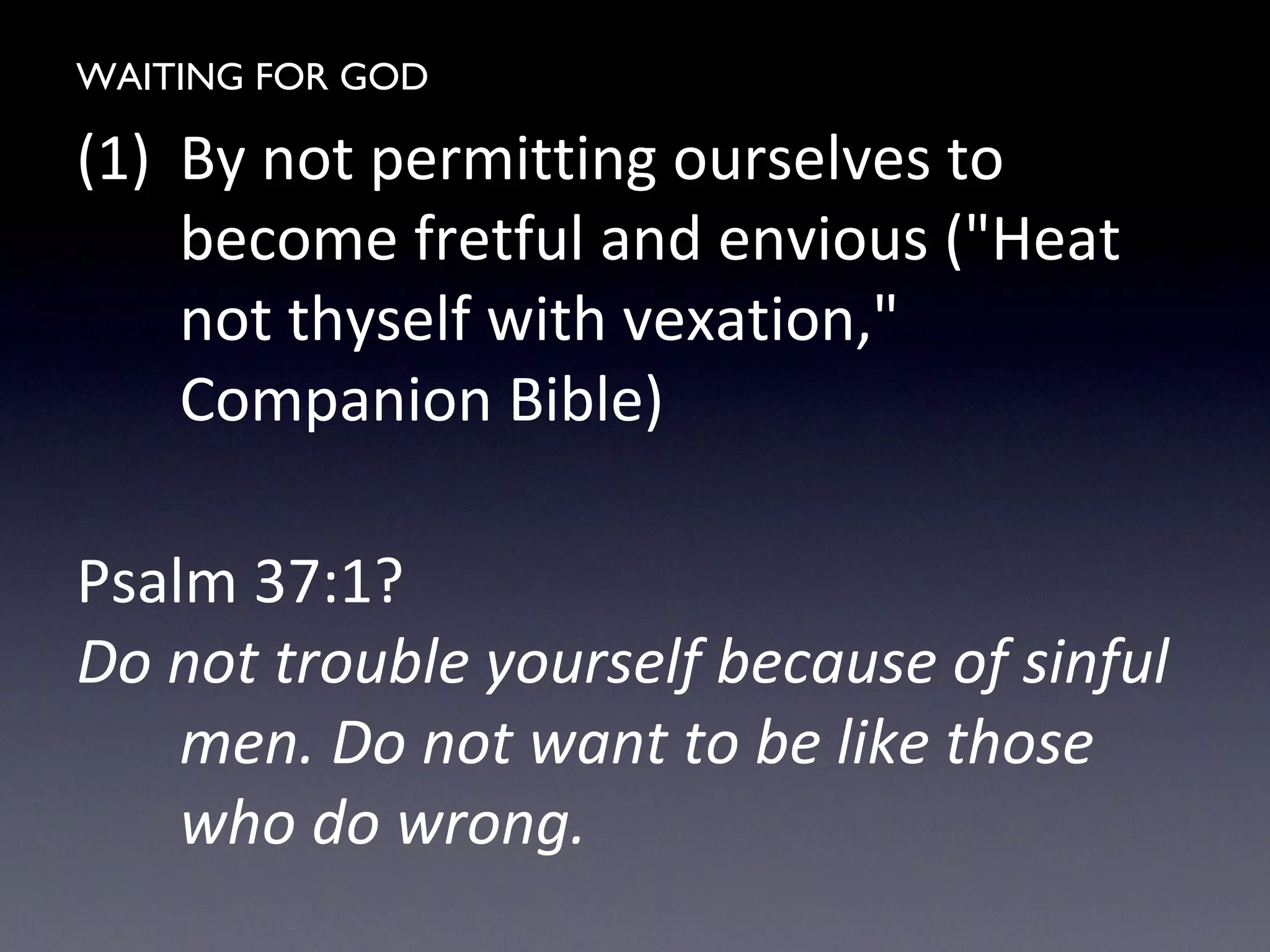 WAITING FOR GOD
(1) By not permitting ourselves to
become fretful and envious ("Heat
not thyself with vexation,"
Companion Bible)
Psalm 37:1?
Do not trouble yourself because of sinful
men. Do not want to be like those
who do wrong.
 