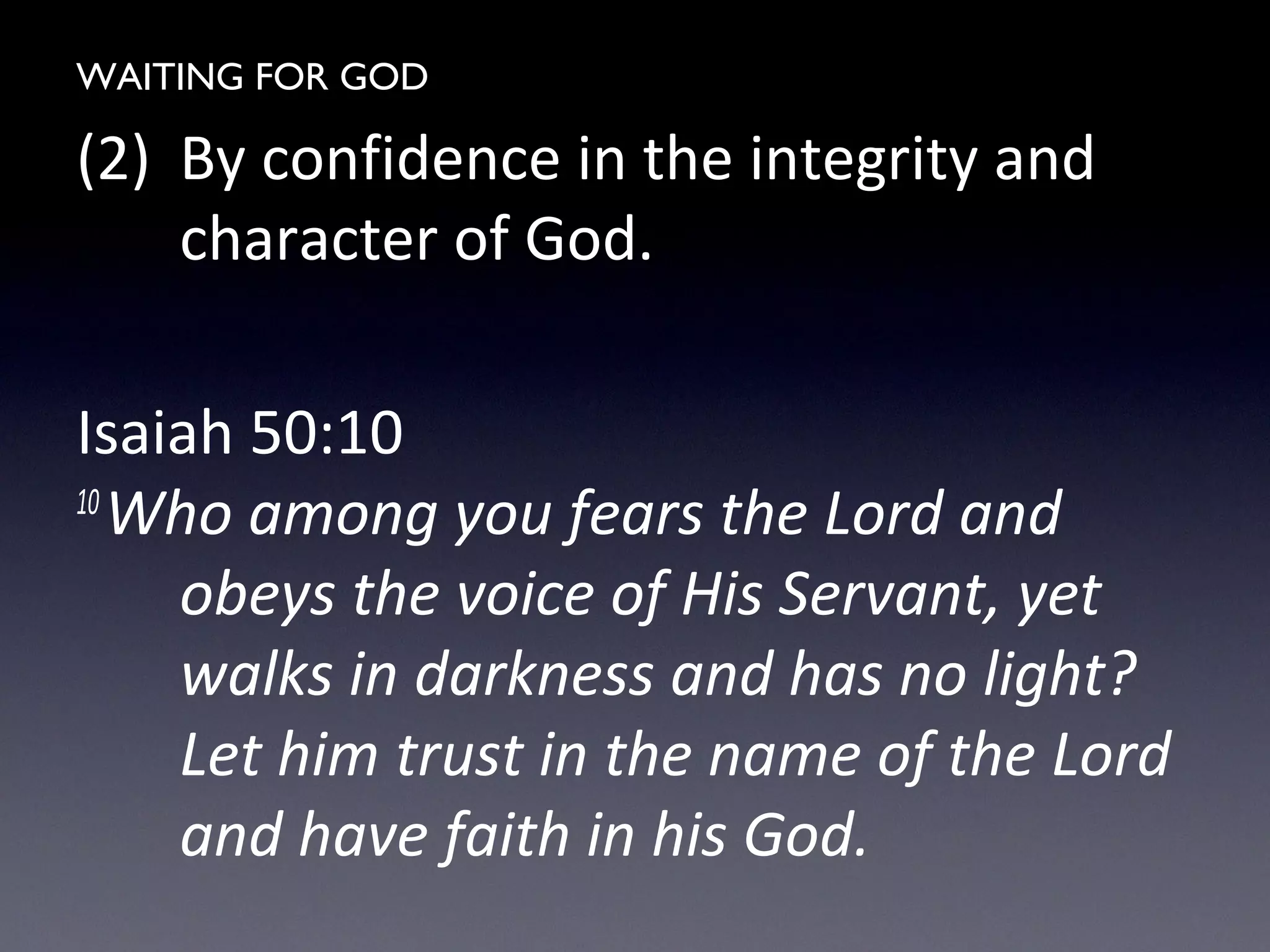 WAITING FOR GOD
(2) By confidence in the integrity and
character of God.
Isaiah 50:10
10
Who among you fears the Lord and
obeys the voice of His Servant, yet
walks in darkness and has no light?
Let him trust in the name of the Lord
and have faith in his God.
 