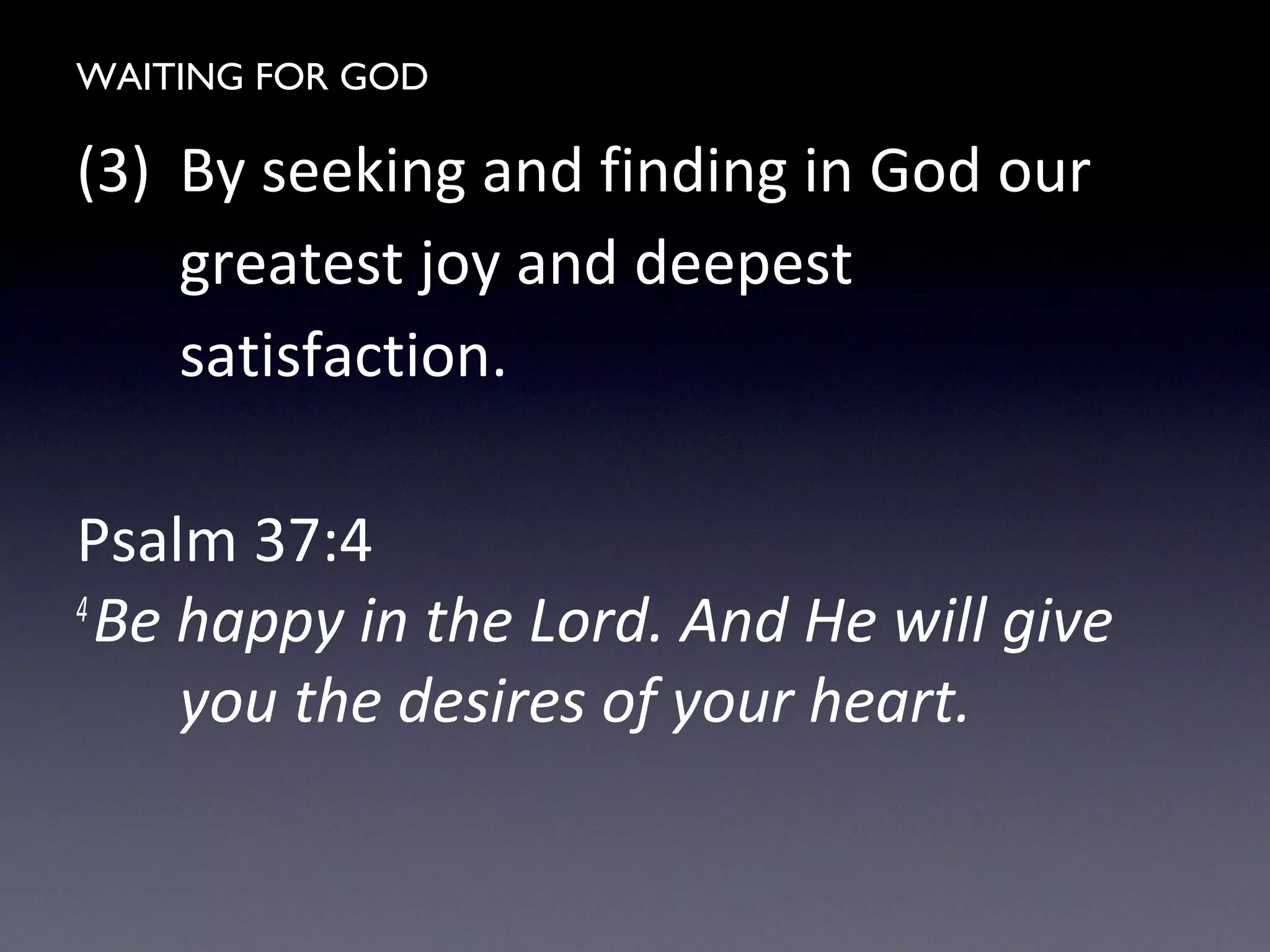 WAITING FOR GOD
(3) By seeking and finding in God our
greatest joy and deepest
satisfaction.
Psalm 37:4
4
Be happy in the Lord. And He will give
you the desires of your heart.
 