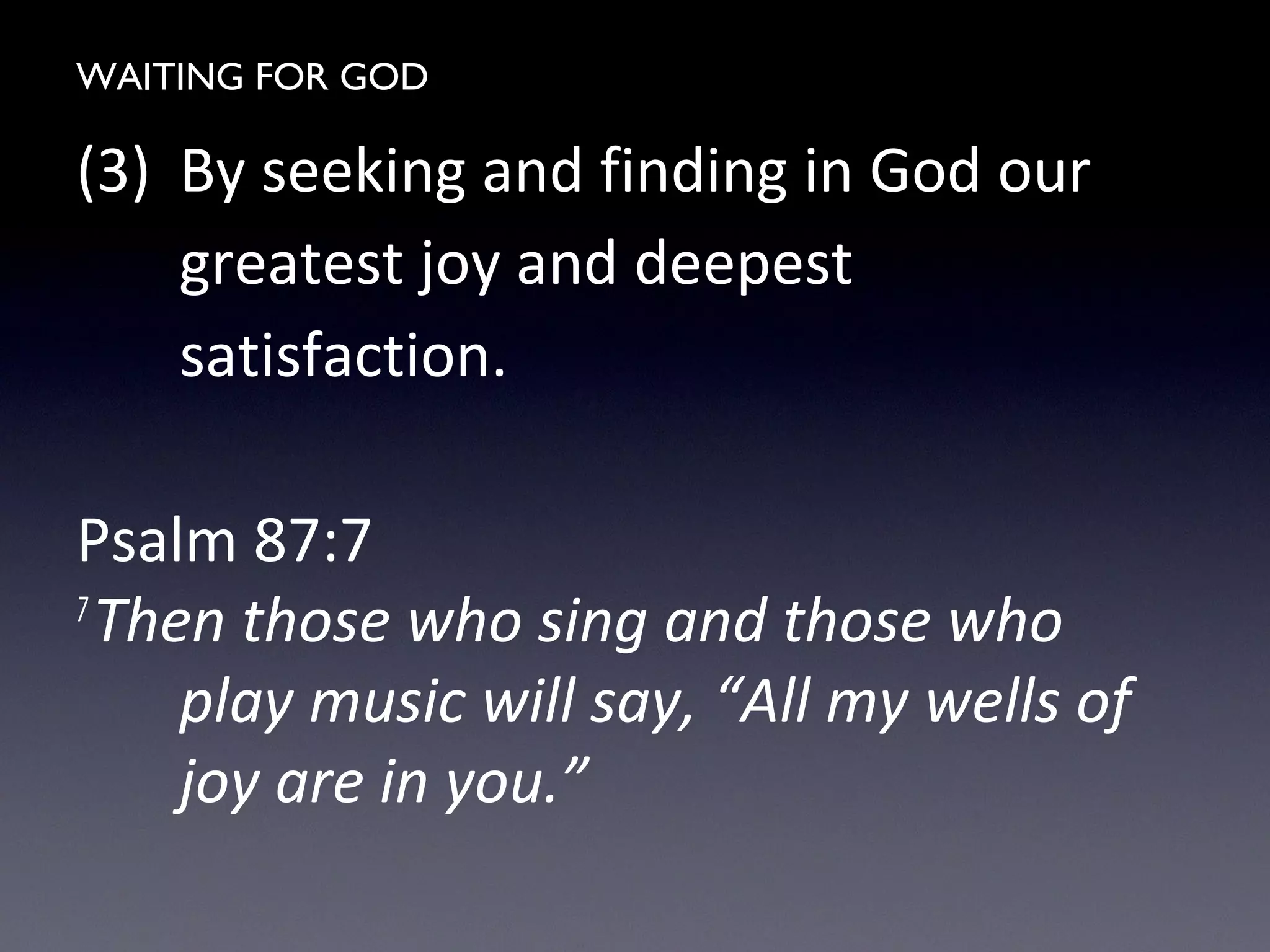 WAITING FOR GOD
(3) By seeking and finding in God our
greatest joy and deepest
satisfaction.
Psalm 87:7
7
Then those who sing and those who
play music will say, “All my wells of
joy are in you.”
 