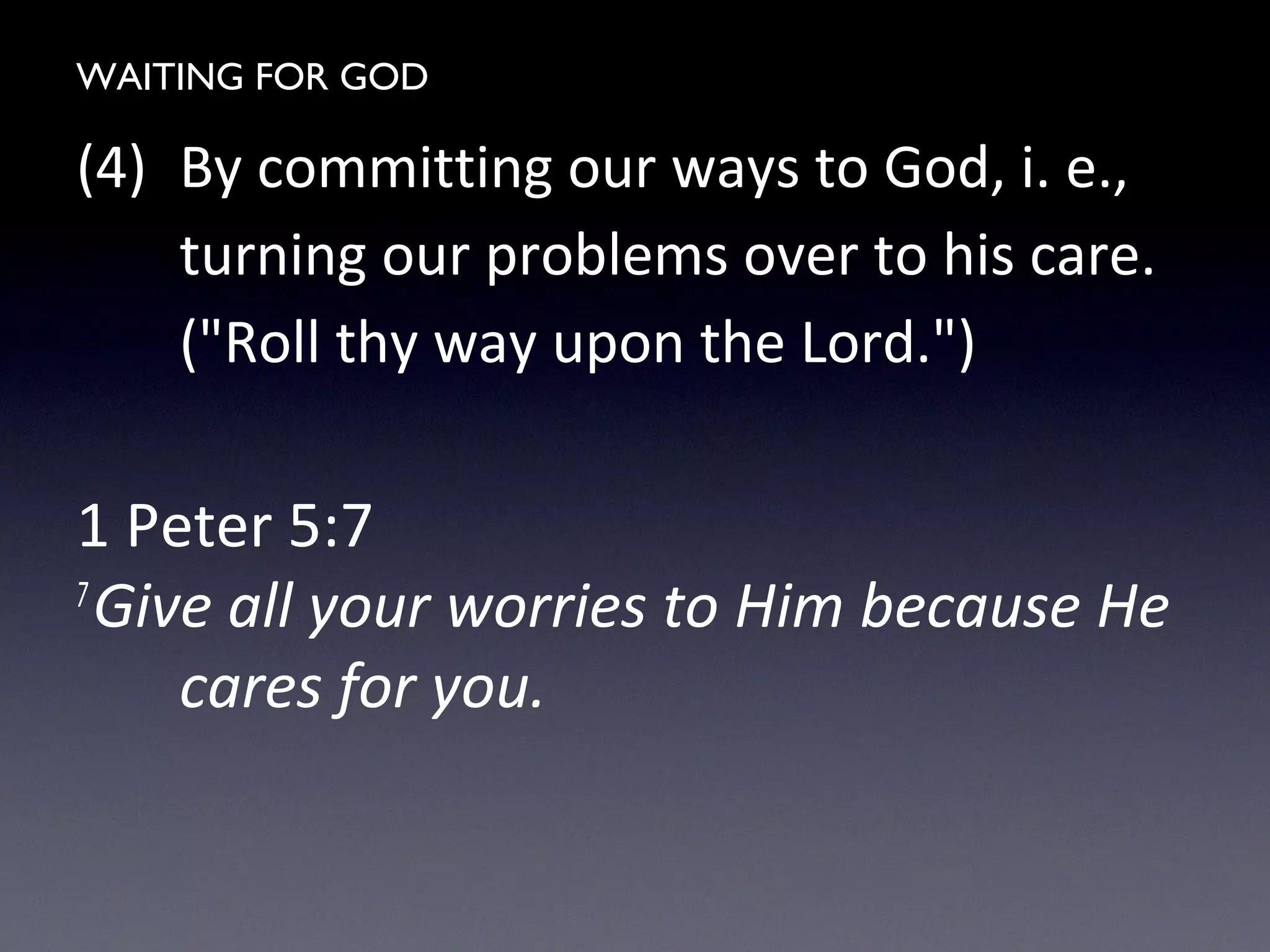 WAITING FOR GOD
(4) By committing our ways to God, i. e.,
turning our problems over to his care.
("Roll thy way upon the Lord.")
1 Peter 5:7
7
Give all your worries to Him because He
cares for you.
 