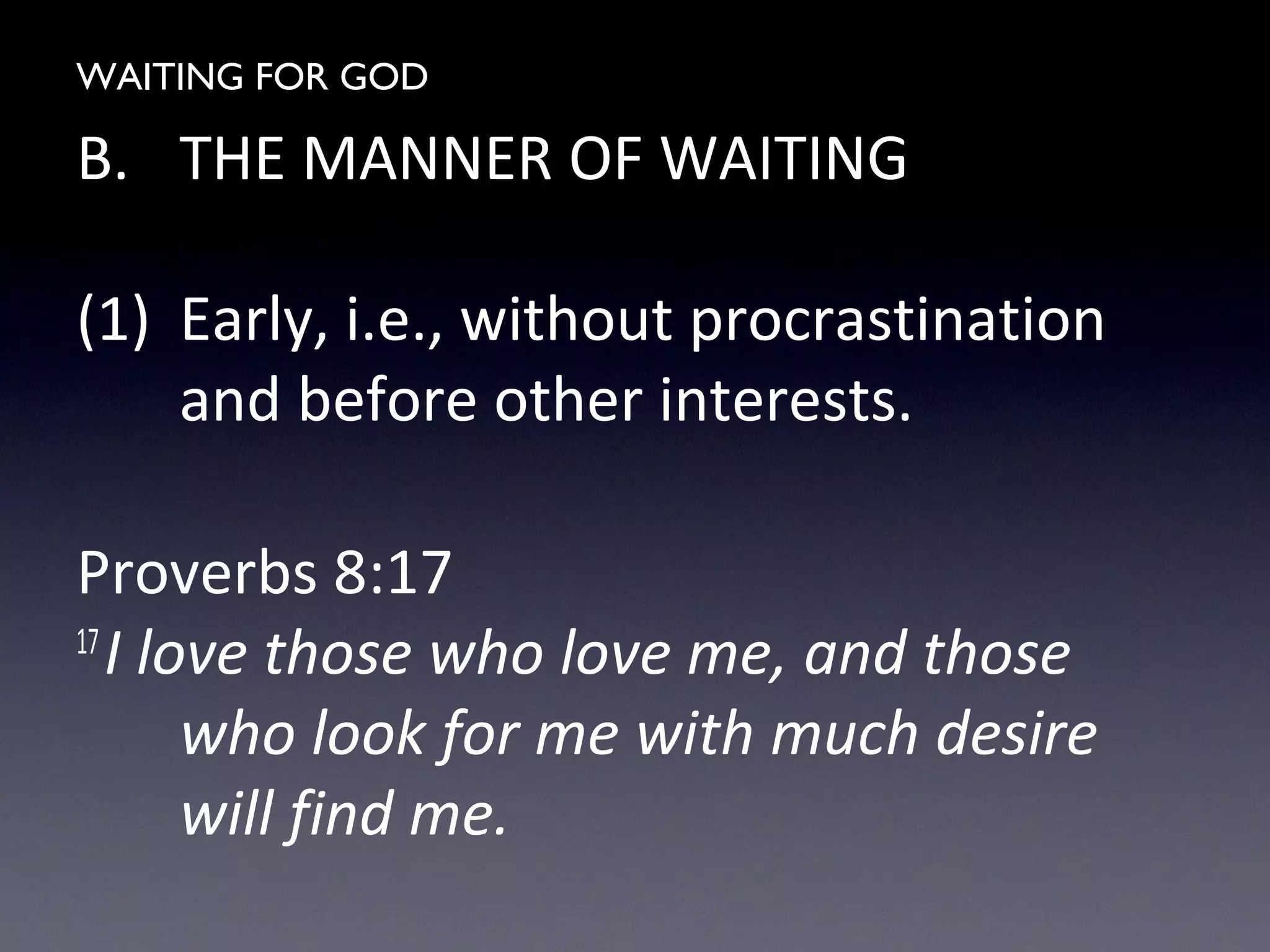 WAITING FOR GOD
B. THE MANNER OF WAITING
(1) Early, i.e., without procrastination
and before other interests.
Proverbs 8:17
17
I love those who love me, and those
who look for me with much desire
will find me.
 