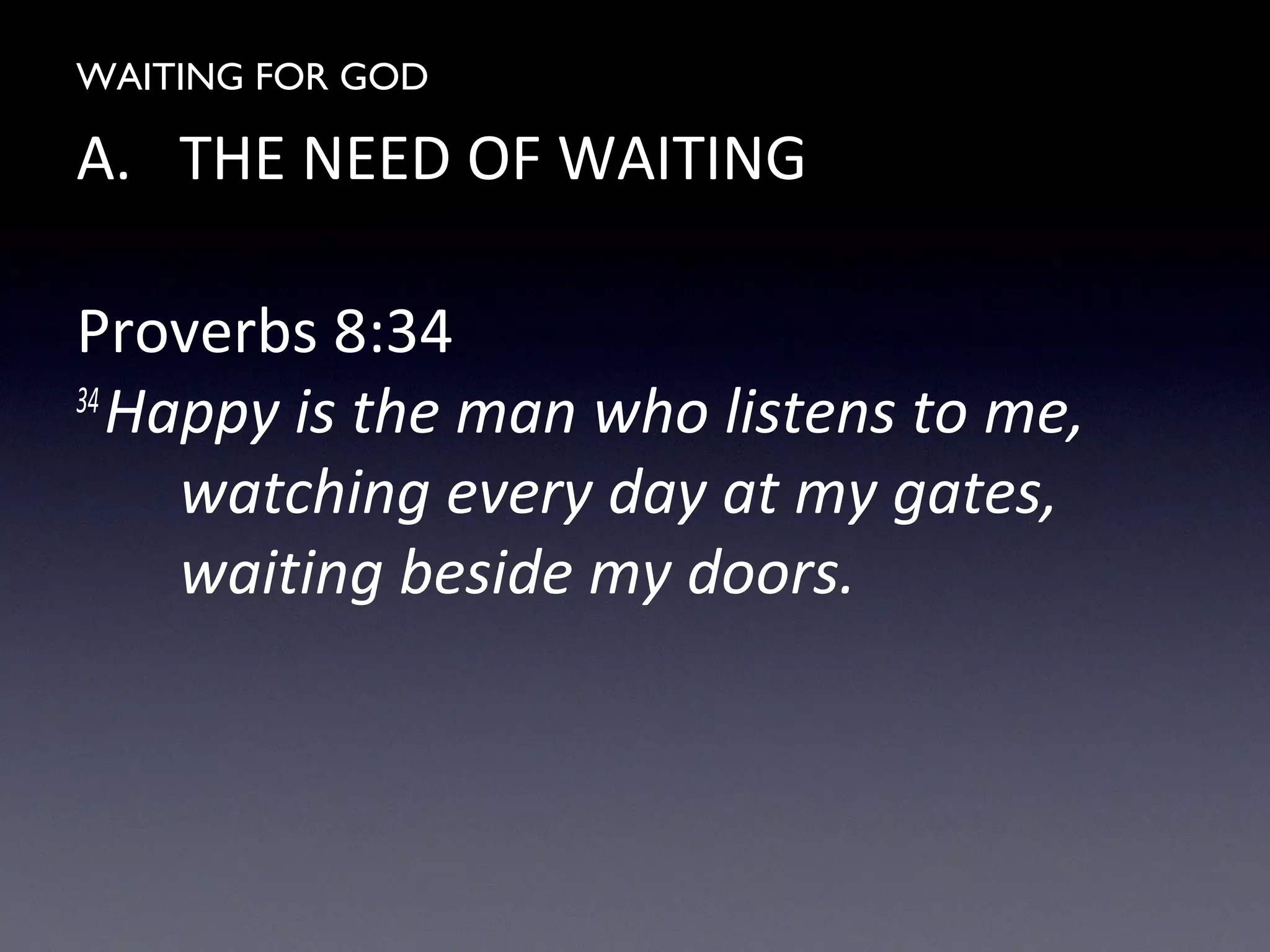 WAITING FOR GOD
A. THE NEED OF WAITING
Proverbs 8:34
34
Happy is the man who listens to me,
watching every day at my gates,
waiting beside my doors.
 