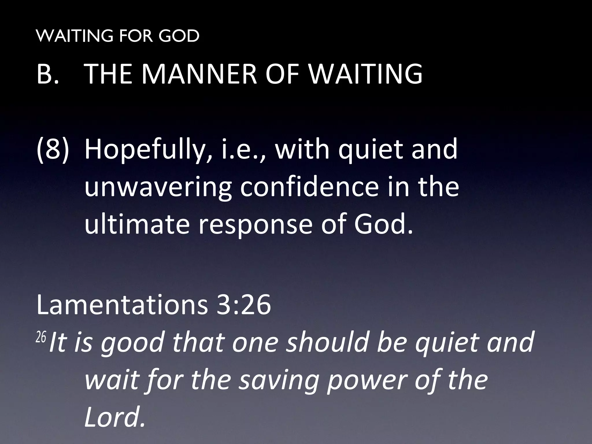 WAITING FOR GOD
B. THE MANNER OF WAITING
(8) Hopefully, i.e., with quiet and
unwavering confidence in the
ultimate response of God.
Lamentations 3:26
26
It is good that one should be quiet and
wait for the saving power of the
Lord.
 