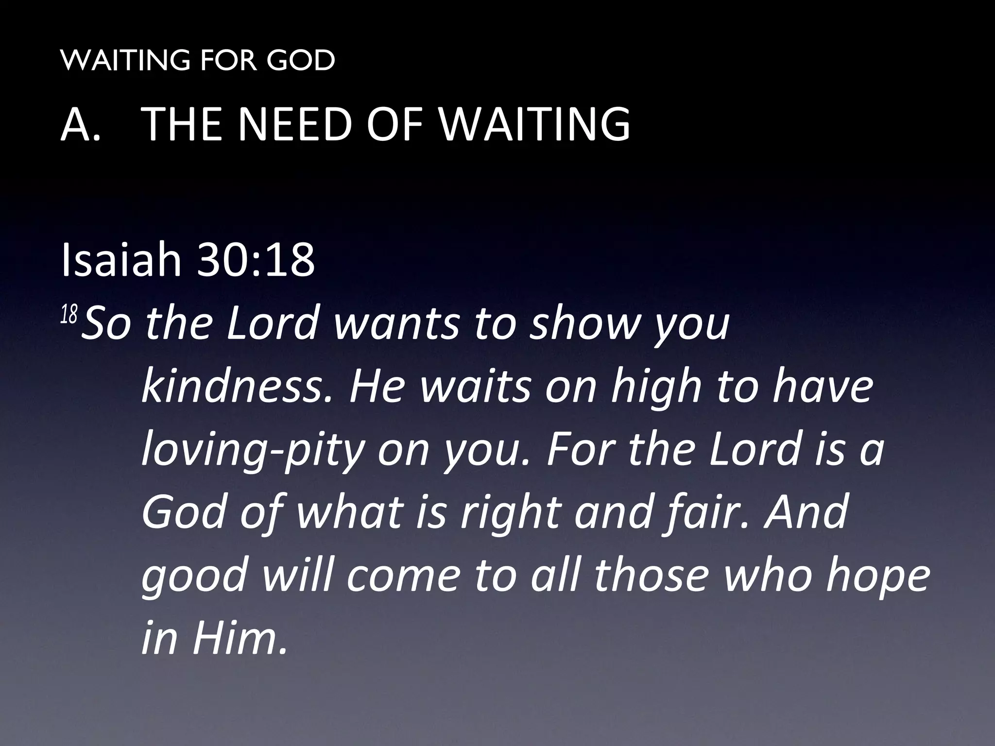 WAITING FOR GOD
A. THE NEED OF WAITING
Isaiah 30:18
18
So the Lord wants to show you
kindness. He waits on high to have
loving-pity on you. For the Lord is a
God of what is right and fair. And
good will come to all those who hope
in Him.
 