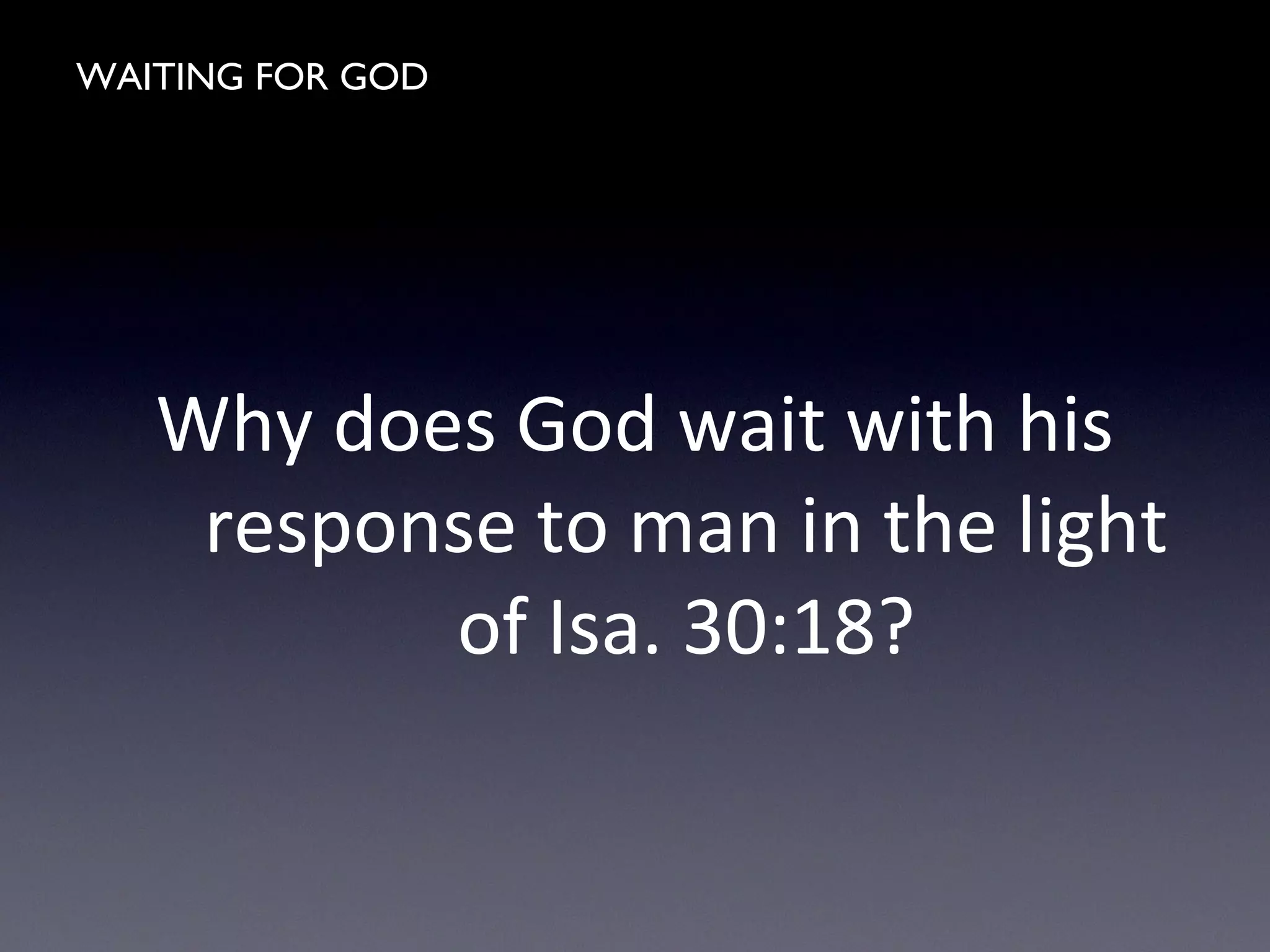 WAITING FOR GOD
Why does God wait with his
response to man in the light
of Isa. 30:18?
 