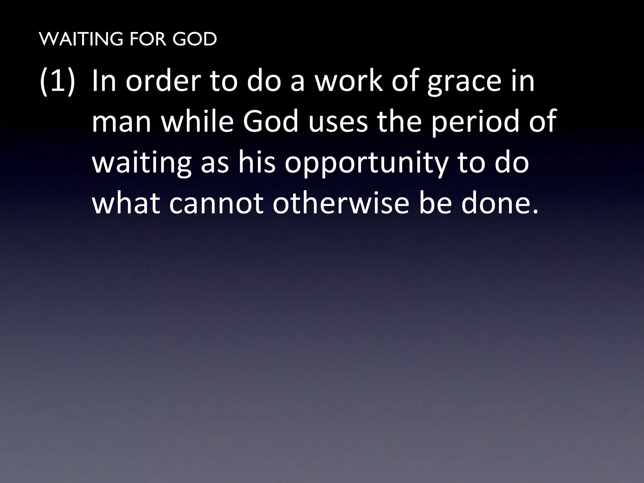 WAITING FOR GOD
(1) In order to do a work of grace in
man while God uses the period of
waiting as his opportunity to do
what cannot otherwise be done.
 