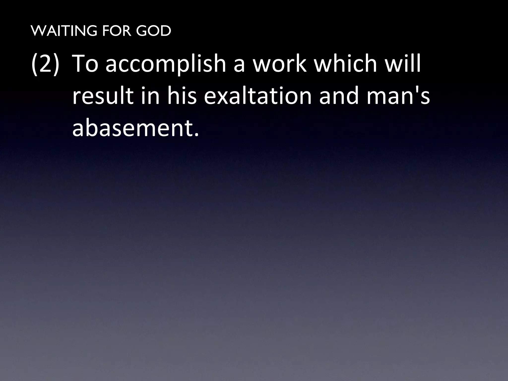 WAITING FOR GOD
(2) To accomplish a work which will
result in his exaltation and man's
abasement.
 