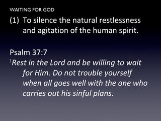 WAITING FOR GOD
(1) To silence the natural restlessness
and agitation of the human spirit.
Psalm 37:7
7
Rest in the Lord and be willing to wait
for Him. Do not trouble yourself
when all goes well with the one who
carries out his sinful plans.
 