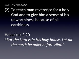 WAITING FOR GOD
(2) To teach man reverence for a holy
God and to give him a sense of his
unworthiness because of his
earthiness.
Habakkuk 2:20
20
But the Lord is in His holy house. Let all
the earth be quiet before Him.”
 
