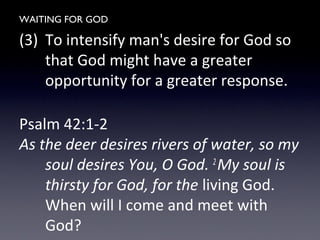 WAITING FOR GOD
(3) To intensify man's desire for God so
that God might have a greater
opportunity for a greater response.
Psalm 42:1-2
As the deer desires rivers of water, so my
soul desires You, O God. 2
My soul is
thirsty for God, for the living God.
When will I come and meet with
God?
 