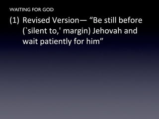 WAITING FOR GOD
(1) Revised Version— “Be still before
(`silent to,' margin) Jehovah and
wait patiently for him”
 