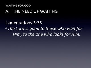 WAITING FOR GOD
A. THE NEED OF WAITING
Lamentations 3:25
25
The Lord is good to those who wait for
Him, to the one who looks for Him.
 