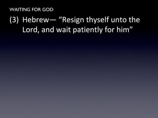 WAITING FOR GOD
(3) Hebrew— “Resign thyself unto the
Lord, and wait patiently for him”
 