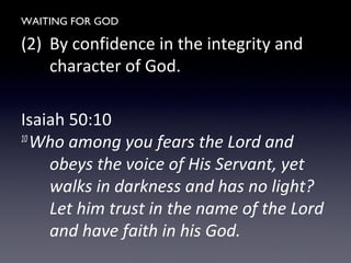 WAITING FOR GOD
(2) By confidence in the integrity and
character of God.
Isaiah 50:10
10
Who among you fears the Lord and
obeys the voice of His Servant, yet
walks in darkness and has no light?
Let him trust in the name of the Lord
and have faith in his God.
 