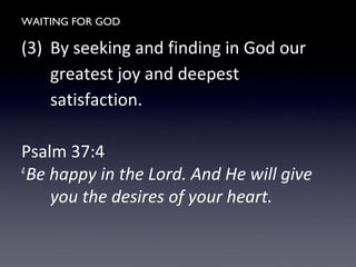 WAITING FOR GOD
(3) By seeking and finding in God our
greatest joy and deepest
satisfaction.
Psalm 37:4
4
Be happy in the Lord. And He will give
you the desires of your heart.
 