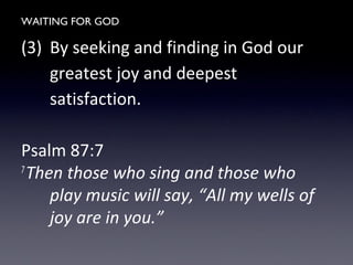 WAITING FOR GOD
(3) By seeking and finding in God our
greatest joy and deepest
satisfaction.
Psalm 87:7
7
Then those who sing and those who
play music will say, “All my wells of
joy are in you.”
 