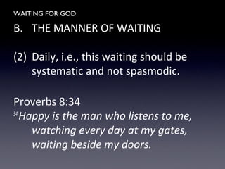 WAITING FOR GOD
B. THE MANNER OF WAITING
(2) Daily, i.e., this waiting should be
systematic and not spasmodic.
Proverbs 8:34
34
Happy is the man who listens to me,
watching every day at my gates,
waiting beside my doors.
 