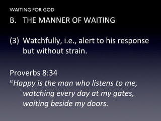 WAITING FOR GOD
B. THE MANNER OF WAITING
(3) Watchfully, i.e., alert to his response
but without strain.
Proverbs 8:34
34
Happy is the man who listens to me,
watching every day at my gates,
waiting beside my doors.
 