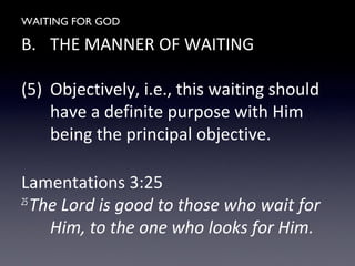 WAITING FOR GOD
B. THE MANNER OF WAITING
(5) Objectively, i.e., this waiting should
have a definite purpose with Him
being the principal objective.
Lamentations 3:25
25
The Lord is good to those who wait for
Him, to the one who looks for Him.
 