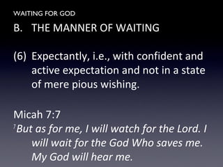 WAITING FOR GOD
B. THE MANNER OF WAITING
(6) Expectantly, i.e., with confident and
active expectation and not in a state
of mere pious wishing.
Micah 7:7
7
But as for me, I will watch for the Lord. I
will wait for the God Who saves me.
My God will hear me.
 