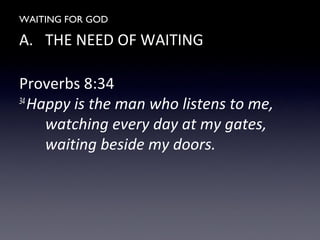 WAITING FOR GOD
A. THE NEED OF WAITING
Proverbs 8:34
34
Happy is the man who listens to me,
watching every day at my gates,
waiting beside my doors.
 