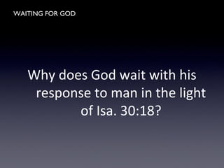 WAITING FOR GOD
Why does God wait with his
response to man in the light
of Isa. 30:18?
 