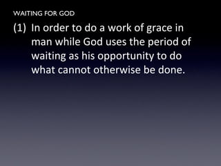 WAITING FOR GOD
(1) In order to do a work of grace in
man while God uses the period of
waiting as his opportunity to do
what cannot otherwise be done.
 