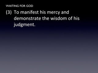 WAITING FOR GOD
(3) To manifest his mercy and
demonstrate the wisdom of his
judgment.
 