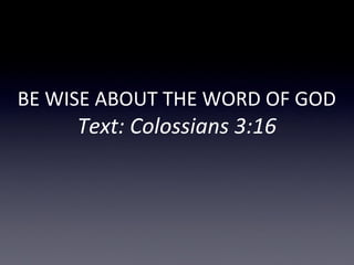 BE WISE ABOUT THE WORD OF GOD
Text: Colossians 3:16
 