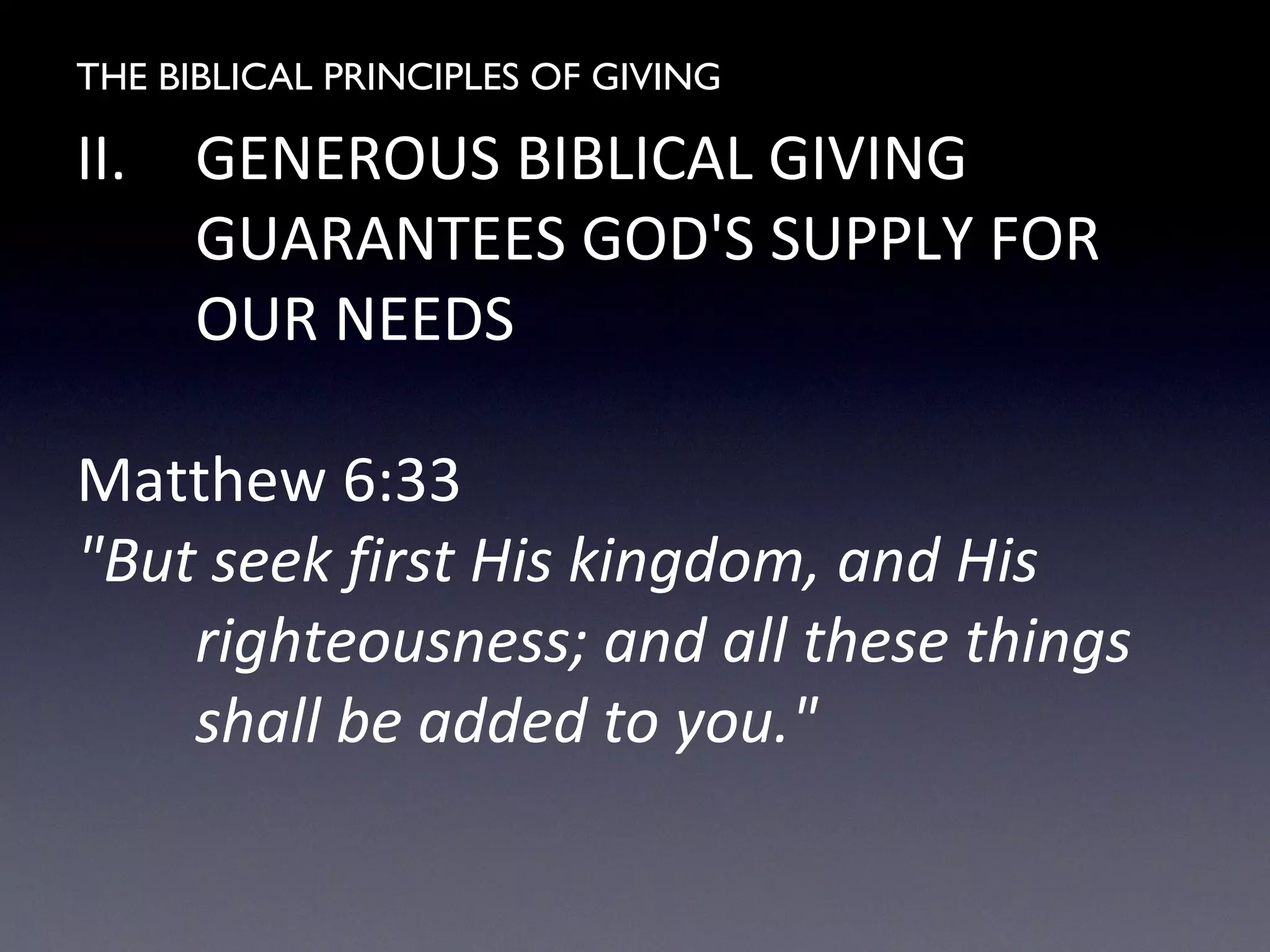 THE BIBLICAL PRINCIPLES OF GIVING
II. GENEROUS BIBLICAL GIVING
GUARANTEES GOD'S SUPPLY FOR
OUR NEEDS
Matthew 6:33
"But seek first His kingdom, and His
righteousness; and all these things
shall be added to you."
 