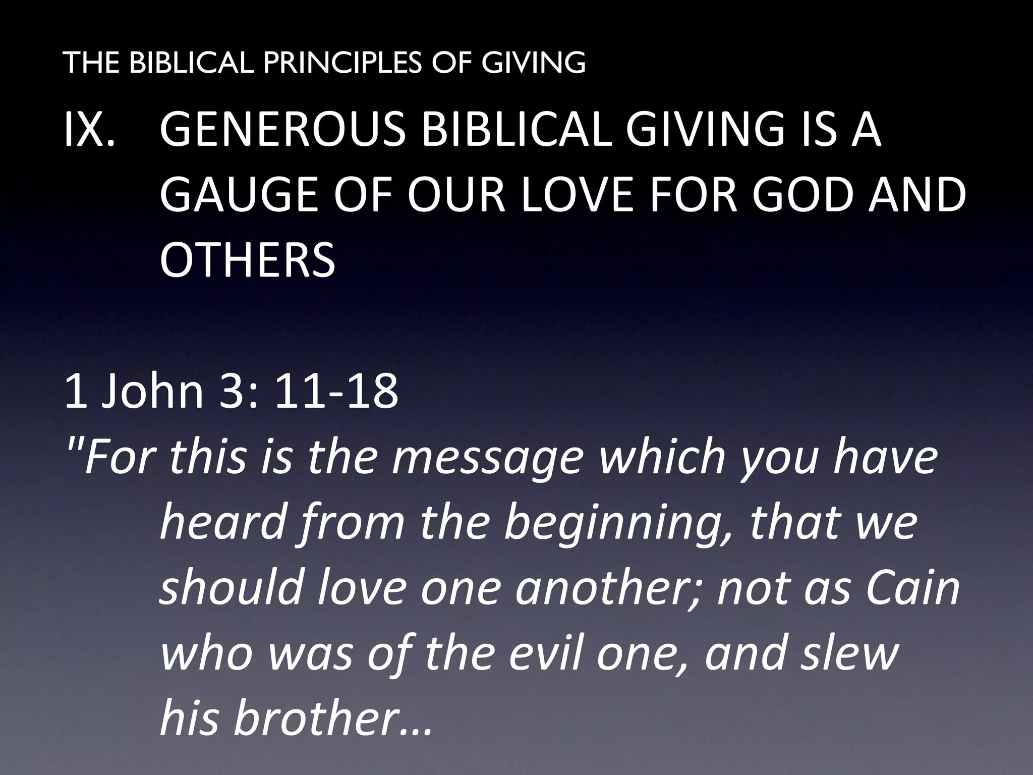 THE BIBLICAL PRINCIPLES OF GIVING
IX. GENEROUS BIBLICAL GIVING IS A
GAUGE OF OUR LOVE FOR GOD AND
OTHERS
1 John 3: 11-18
"For this is the message which you have
heard from the beginning, that we
should love one another; not as Cain
who was of the evil one, and slew
his brother…
 
