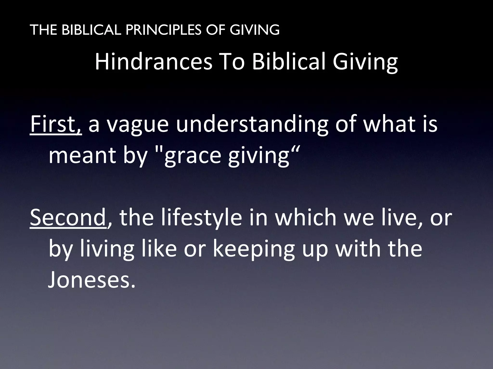 THE BIBLICAL PRINCIPLES OF GIVING
Hindrances To Biblical Giving
First, a vague understanding of what is
meant by "grace giving“
Second, the lifestyle in which we live, or
by living like or keeping up with the
Joneses.
 