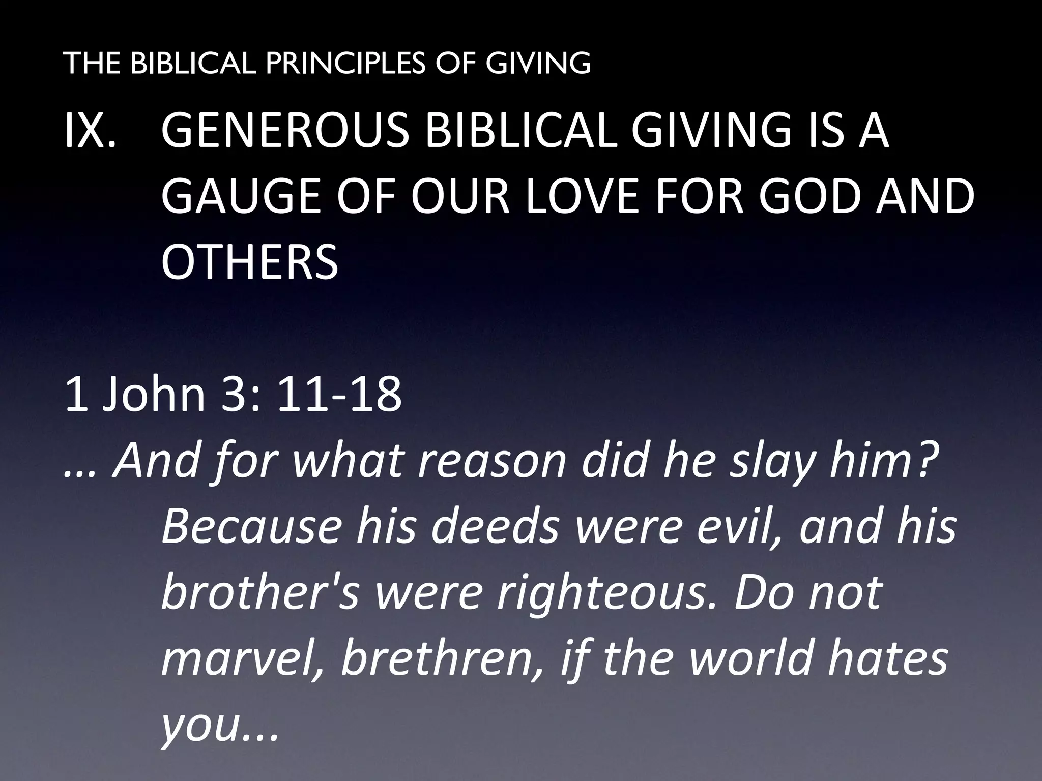THE BIBLICAL PRINCIPLES OF GIVING
IX. GENEROUS BIBLICAL GIVING IS A
GAUGE OF OUR LOVE FOR GOD AND
OTHERS
1 John 3: 11-18
… And for what reason did he slay him?
Because his deeds were evil, and his
brother's were righteous. Do not
marvel, brethren, if the world hates
you...
 