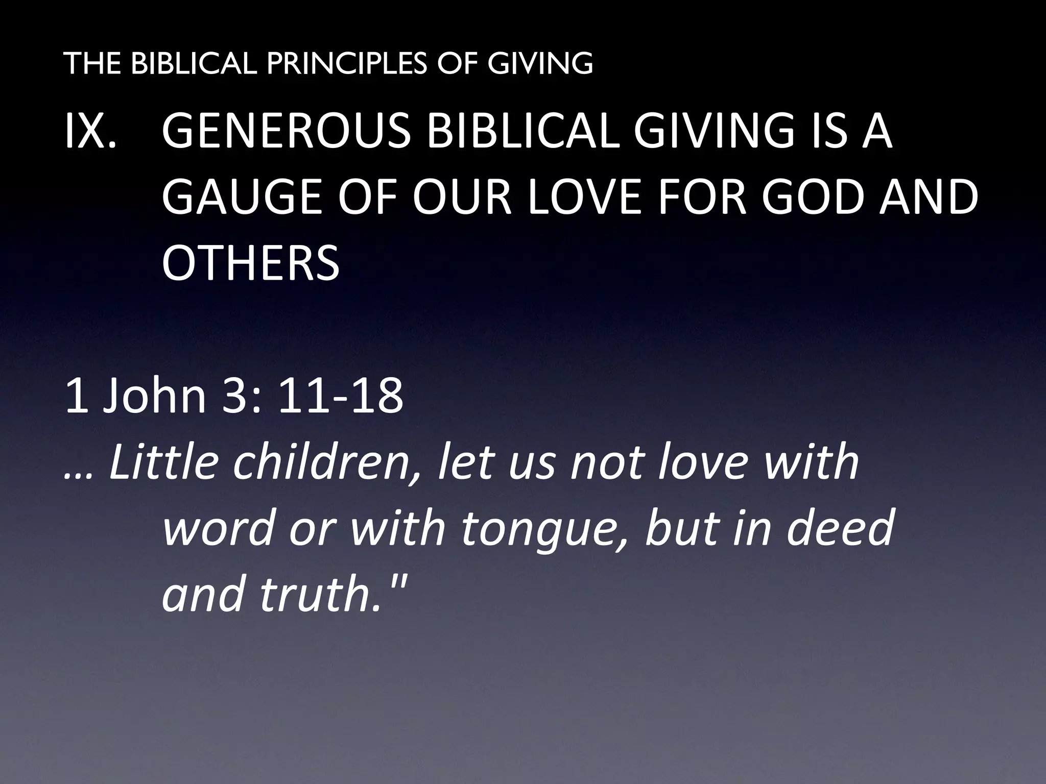 THE BIBLICAL PRINCIPLES OF GIVING
IX. GENEROUS BIBLICAL GIVING IS A
GAUGE OF OUR LOVE FOR GOD AND
OTHERS
1 John 3: 11-18
… Little children, let us not love with
word or with tongue, but in deed
and truth."
 