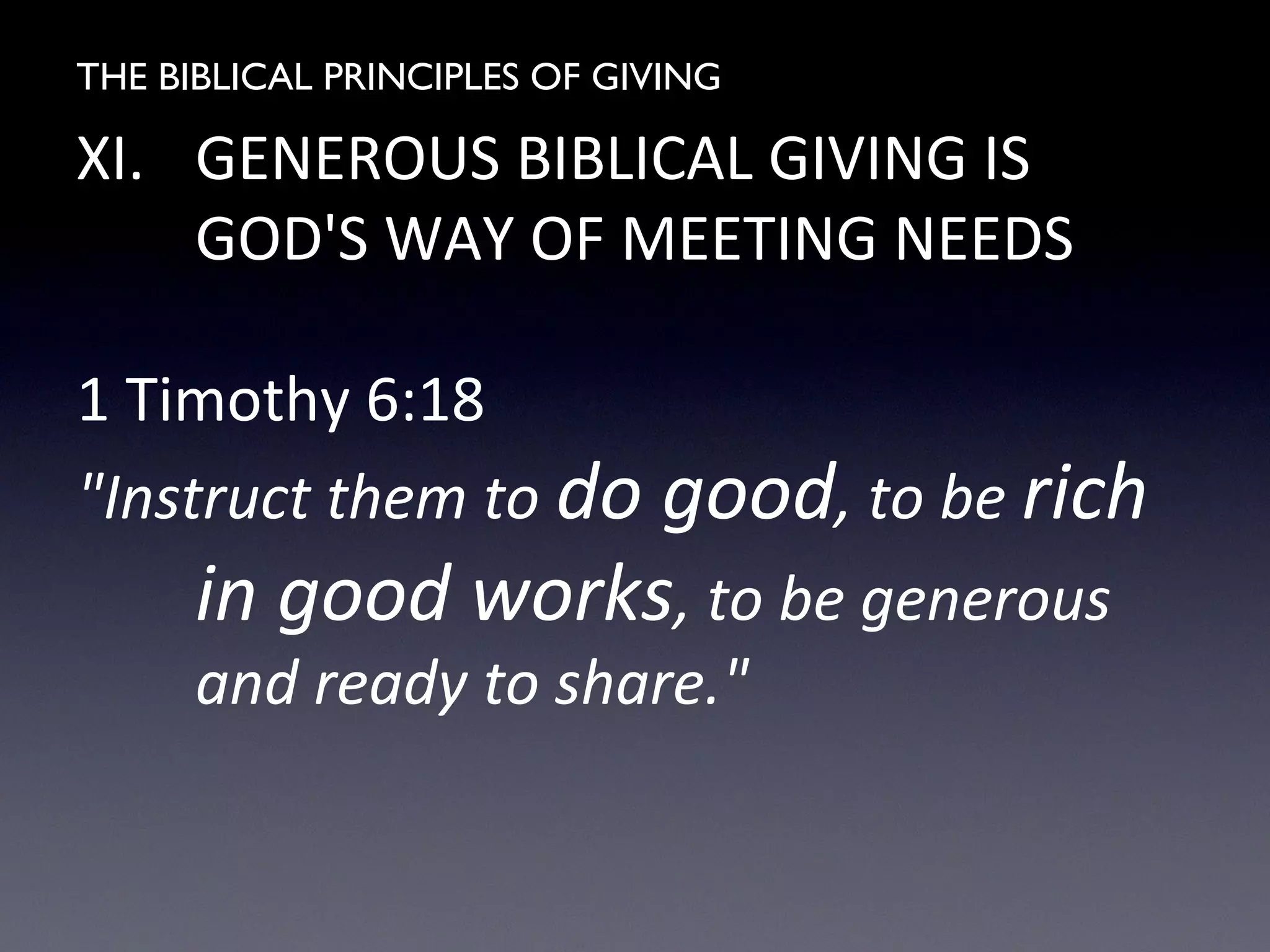 THE BIBLICAL PRINCIPLES OF GIVING
XI. GENEROUS BIBLICAL GIVING IS
GOD'S WAY OF MEETING NEEDS
1 Timothy 6:18
"Instruct them to do good, to be rich
in good works, to be generous
and ready to share."
 